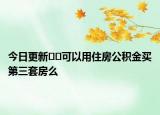 今日更新﻿﻿可以用住房公积金买第三套房么