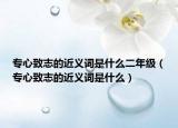专心致志的近义词是什么二年级（专心致志的近义词是什么）