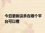 今日更新误杀在哪个平台可以看