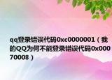 qq登录错误代码0xc0000001（我的QQ为何不能登录错误代码0x00070008）