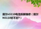 戴尔n5110电池拆解维修（戴尔N5110好不好?）