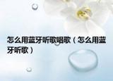 怎么用蓝牙听歌唱歌（怎么用蓝牙听歌）