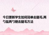 今日更新学生如何简单去腿毛,两勺盐两勺糖去腿毛方法