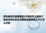 我电脑用迅雷看播放3D电影怎么是两个屏幕其他玩家没问题就雷霆看看行不行怎么设置