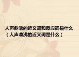 人声鼎沸的近义词和反应词是什么（人声鼎沸的近义词是什么）