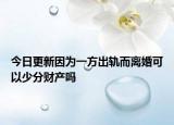 今日更新因为一方出轨而离婚可以少分财产吗