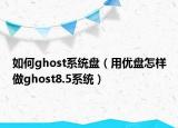 如何ghost系统盘（用优盘怎样做ghost8.5系统）