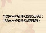 华为nova9支持无线怎么充电（华为nova9支持无线充电吗）
