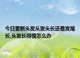今日更新头发从发头长还是发尾长,头发长得慢怎么办