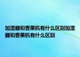 加湿器和香薰机有什么区别加湿器和香薰机有什么区别