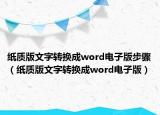 纸质版文字转换成word电子版步骤（纸质版文字转换成word电子版）