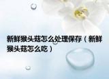 新鲜猴头菇怎么处理保存（新鲜猴头菇怎么吃）