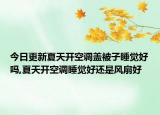 今日更新夏天开空调盖被子睡觉好吗,夏天开空调睡觉好还是风扇好