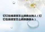 钉钉在线课堂怎么转换主持人（钉钉在线课堂怎么转换摄像头）