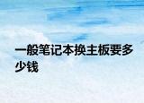 一般笔记本换主板要多少钱