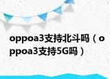 oppoa3支持北斗吗（oppoa3支持5G吗）