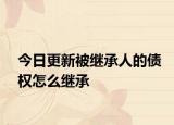 今日更新被继承人的债权怎么继承
