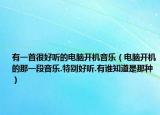 有一首很好听的电脑开机音乐（电脑开机的那一段音乐.特别好听.有谁知道是那种）