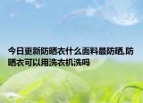 今日更新防晒衣什么面料最防晒,防晒衣可以用洗衣机洗吗