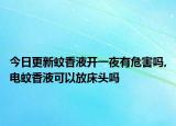 今日更新蚊香液开一夜有危害吗,电蚊香液可以放床头吗