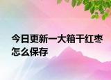 今日更新一大箱干红枣怎么保存
