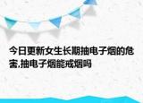 今日更新女生长期抽电子烟的危害,抽电子烟能戒烟吗