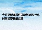 今日更新饭后可以敲带脉吗,什么时候敲带脉最减肥