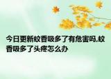 今日更新蚊香吸多了有危害吗,蚊香吸多了头疼怎么办