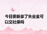今日更新拿了失业金可以交社保吗