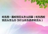 吃东西一直咬到舌头怎么回事（吃东西咬到舌头怎么办 为什么吃东西老咬舌头）