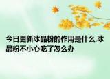 今日更新冰晶粉的作用是什么,冰晶粉不小心吃了怎么办