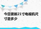 今日更新21寸电视机尺寸是多少