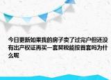 今日更新如果我的房子卖了过完户但还没有出产权证再买一套契税能按首套吗为什么呢