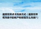 魔兽世界点卡充值方式（魔兽世界有充值卡的帐户和密码怎么充值?）