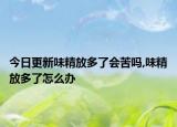 今日更新味精放多了会苦吗,味精放多了怎么办