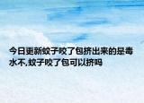 今日更新蚊子咬了包挤出来的是毒水不,蚊子咬了包可以挤吗