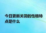 今日更新关羽的性格特点是什么