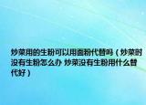 炒菜用的生粉可以用面粉代替吗（炒菜时没有生粉怎么办 炒菜没有生粉用什么替代好）