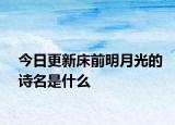 今日更新床前明月光的诗名是什么