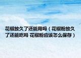 花椒放久了还能用吗（花椒粉放久了还能吃吗 花椒粉应该怎么保存）