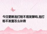 今日更新泡打粉不用发酵吗,泡打粉不发面怎么补救