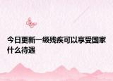 今日更新一级残疾可以享受国家什么待遇
