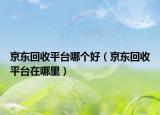 京东回收平台哪个好（京东回收平台在哪里）