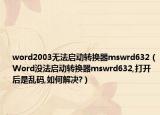 word2003无法启动转换器mswrd632（Word没法启动转换器mswrd632,打开后是乱码,如何解决?）