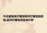 今日更新关灯睡觉和开灯睡觉的区别,是开灯睡觉还是关灯好