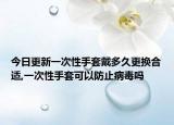 今日更新一次性手套戴多久更换合适,一次性手套可以防止病毒吗