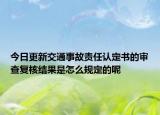 今日更新交通事故责任认定书的审查复核结果是怎么规定的呢