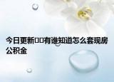 今日更新﻿﻿有谁知道怎么套现房公积金