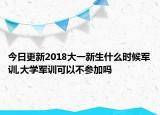 今日更新2018大一新生什么时候军训,大学军训可以不参加吗