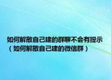 如何解散自己建的群聊不会有提示（如何解散自己建的微信群）